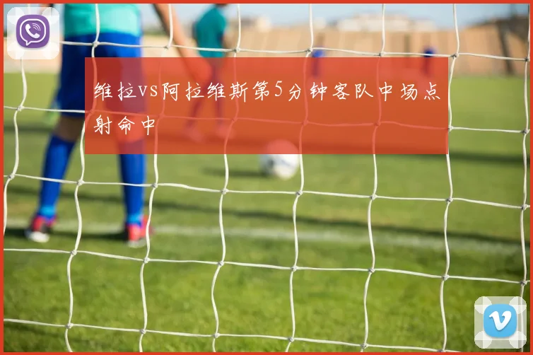 维拉vs阿拉维斯第5分钟客队中场点射命中