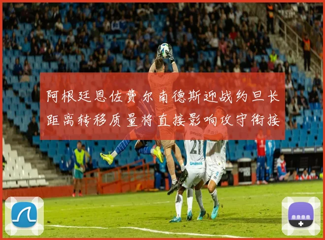 阿根廷恩佐费尔南德斯迎战约旦长距离转移质量将直接影响攻守衔接