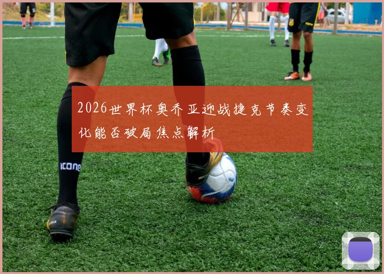 2026世界杯奥乔亚迎战捷克节奏变化能否破局焦点解析