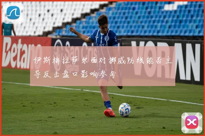 伊斯梅拉萨尔面对挪威防线能否主导反击盘口影响参考