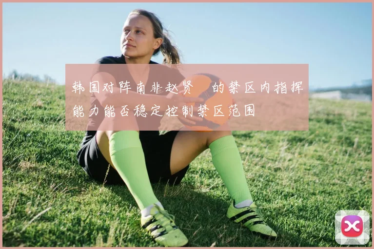 韩国对阵南非赵贤祐的禁区内指挥能力能否稳定控制禁区范围