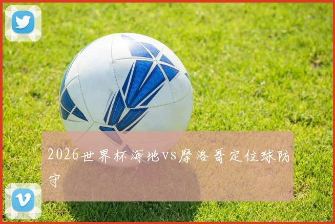 2026世界杯海地vs摩洛哥定位球防守