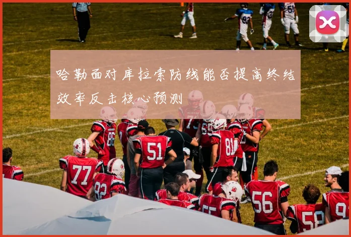哈勒面对库拉索防线能否提高终结效率反击核心预测