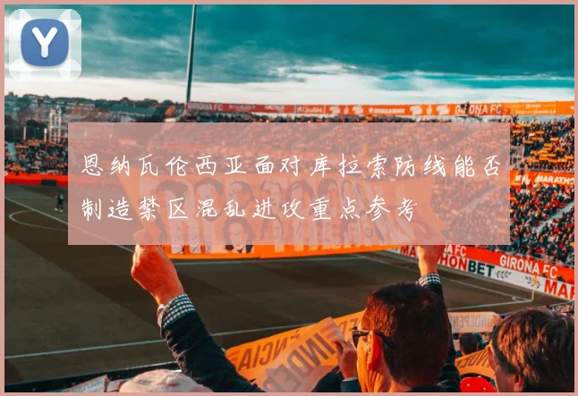 恩纳瓦伦西亚面对库拉索防线能否制造禁区混乱进攻重点参考